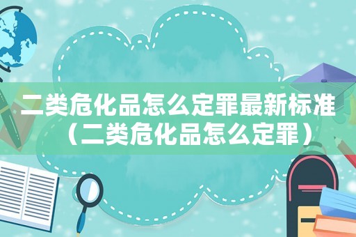 二類危化品怎么定罪最新標準（二類危化品怎么定罪）