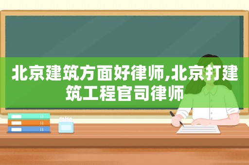 北京建筑方面好律師,北京打建筑工程官司律師