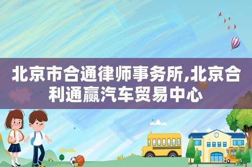 北京市合通律師事務(wù)所,北京合利通贏汽車(chē)貿(mào)易中心