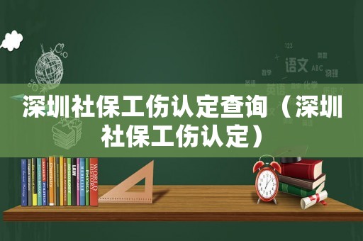 深圳社保工傷認(rèn)定查詢（深圳社保工傷認(rèn)定）