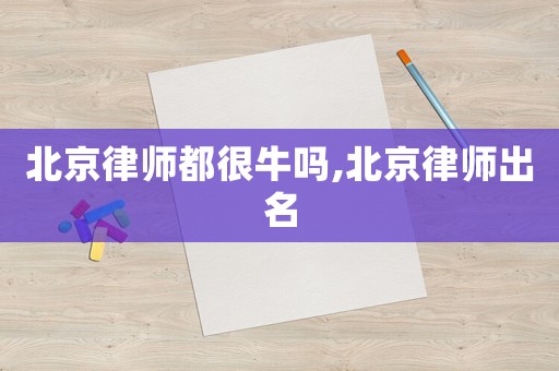 北京律師都很牛嗎,北京律師出名