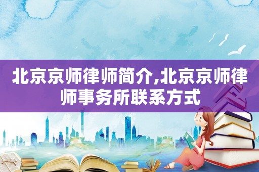 北京京師律師簡介,北京京師律師事務(wù)所聯(lián)系方式