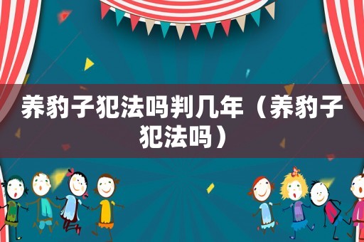 養(yǎng)豹子犯法嗎判幾年（養(yǎng)豹子犯法嗎）