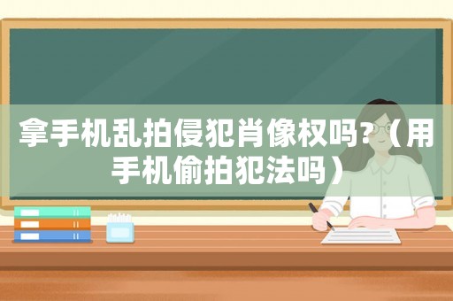 拿手機(jī)亂拍侵犯肖像權(quán)嗎?（用手機(jī)偷拍犯法嗎）