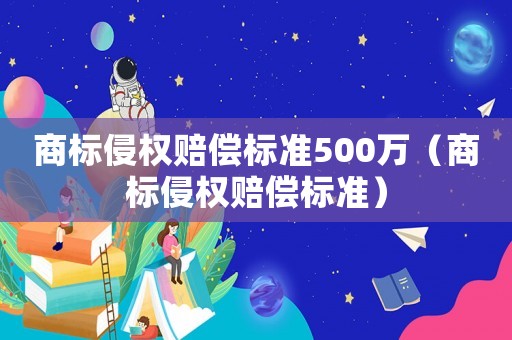 商標(biāo)侵權(quán)賠償標(biāo)準(zhǔn)500萬(wàn)（商標(biāo)侵權(quán)賠償標(biāo)準(zhǔn)）