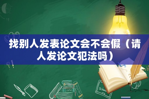 找別人發(fā)表論文會不會假（請人發(fā)論文犯法嗎）
