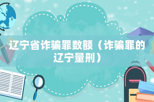 遼寧省詐騙罪數(shù)額（詐騙罪的遼寧量刑）