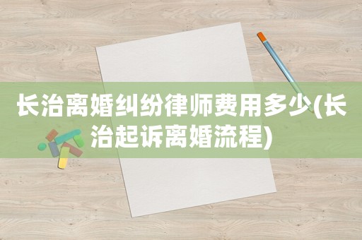 長(zhǎng)治離婚糾紛律師費(fèi)用多少(長(zhǎng)治起訴離婚流程)