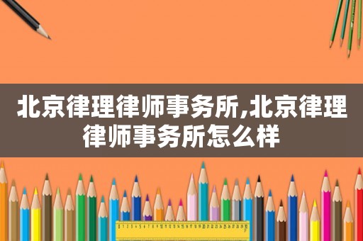 北京律理律師事務(wù)所,北京律理律師事務(wù)所怎么樣