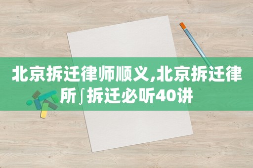 北京拆遷律師順義,北京拆遷律所∫拆遷必聽40講