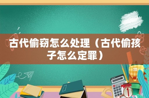 古代偷竊怎么處理（古代偷孩子怎么定罪）