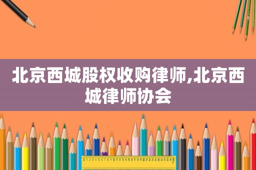 北京西城股權收購律師,北京西城律師協(xié)會