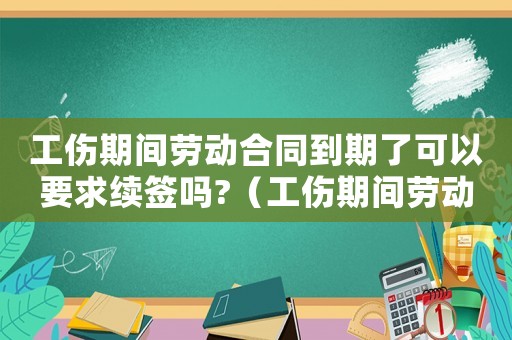 工傷期間勞動(dòng)合同到期了可以要求續(xù)簽嗎?（工傷期間勞動(dòng)合同改簽）