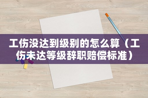 工傷沒達到級別的怎么算（工傷未達等級辭職賠償標(biāo)準(zhǔn)）