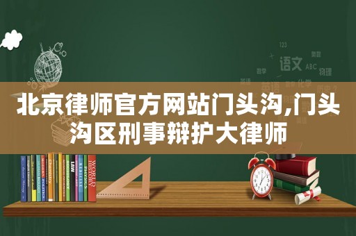 北京律師官方網(wǎng)站門頭溝,門頭溝區(qū)刑事辯護大律師