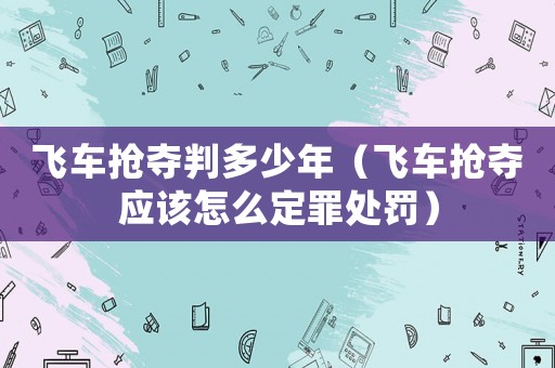 飛車(chē)搶奪判多少年（飛車(chē)搶奪應(yīng)該怎么定罪處罰）