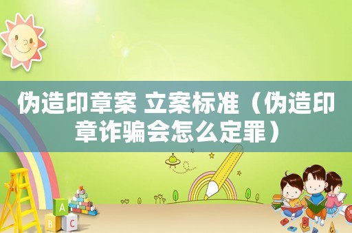 偽造印章案 立案標(biāo)準(zhǔn)（偽造印章詐騙會怎么定罪）