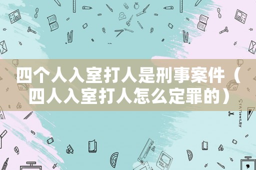 四個(gè)人入室打人是刑事案件（四人入室打人怎么定罪的）