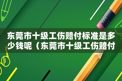 東莞市十級工傷賠付標(biāo)準(zhǔn)是多少錢呢（東莞市十級工傷賠付標(biāo)準(zhǔn)是多少錢）
