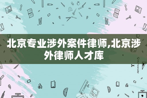 北京專業(yè)涉外案件律師,北京涉外律師人才庫