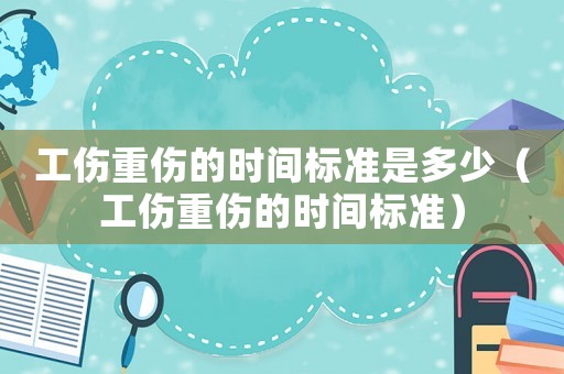 工傷重傷的時(shí)間標(biāo)準(zhǔn)是多少（工傷重傷的時(shí)間標(biāo)準(zhǔn)）