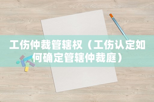 工傷仲裁管轄權(quán)（工傷認定如何確定管轄仲裁庭）