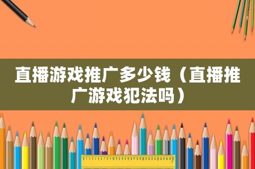 直播游戲推廣多少錢（直播推廣游戲犯法嗎）