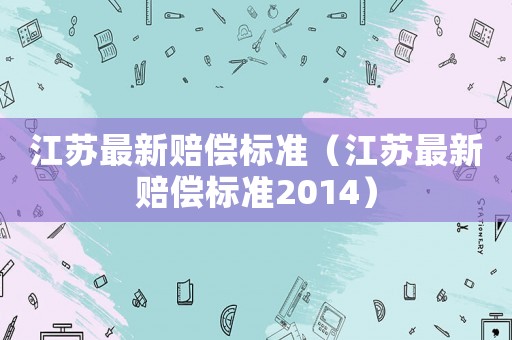江蘇最新賠償標(biāo)準(zhǔn)（江蘇最新賠償標(biāo)準(zhǔn)2014）