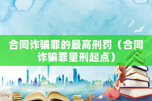合同詐騙罪的最高刑罰（合同詐騙罪量刑起點(diǎn)）