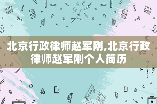 北京行政律師趙軍剛,北京行政律師趙軍剛個人簡歷