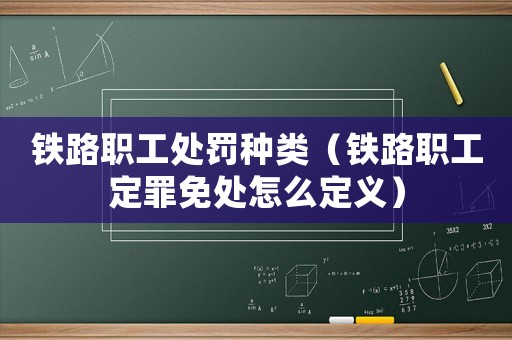 鐵路職工處罰種類（鐵路職工定罪免處怎么定義）