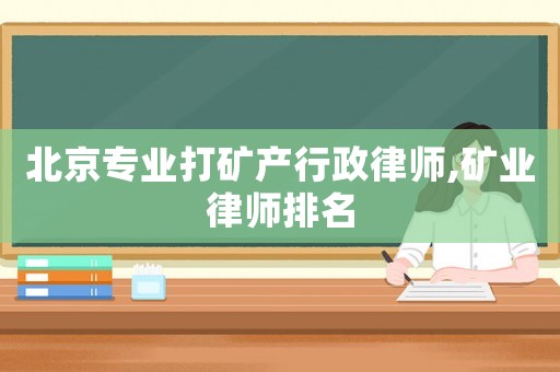 北京專業(yè)打礦產(chǎn)行政律師,礦業(yè)律師排名