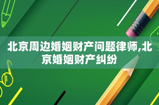 北京周邊婚姻財(cái)產(chǎn)問題律師,北京婚姻財(cái)產(chǎn)糾紛