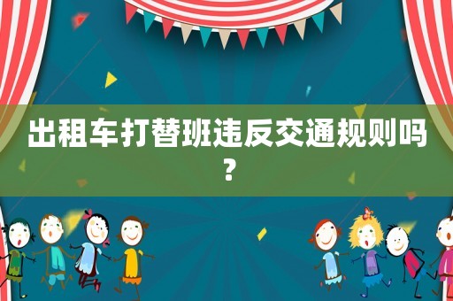 出租車打替班違反交通規(guī)則嗎？