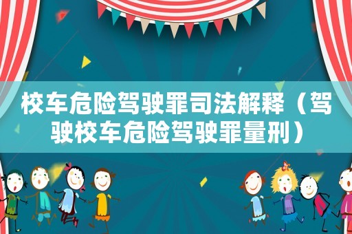 校車(chē)危險(xiǎn)駕駛罪司法解釋（駕駛校車(chē)危險(xiǎn)駕駛罪量刑）