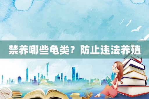禁養(yǎng)哪些龜類？防止違法養(yǎng)殖