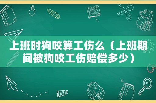 上班時(shí)狗咬算工傷么（上班期間被狗咬工傷賠償多少）