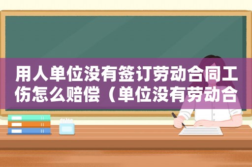 用人單位沒(méi)有簽訂勞動(dòng)合同工傷怎么賠償（單位沒(méi)有勞動(dòng)合同工傷怎么辦理流程）