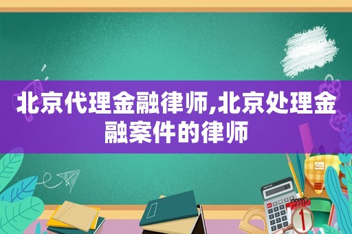 北京代理金融律師,北京處理金融案件的律師