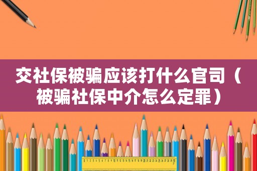 交社保被騙應(yīng)該打什么官司（被騙社保中介怎么定罪）