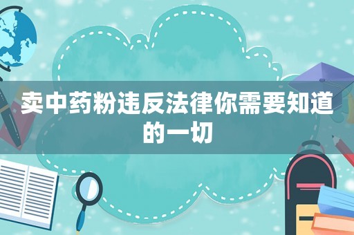 賣(mài)中藥粉違反法律你需要知道的一切