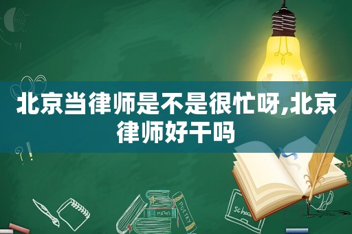 北京當(dāng)律師是不是很忙呀,北京律師好干嗎