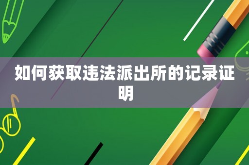 如何獲取違法派出所的記錄證明