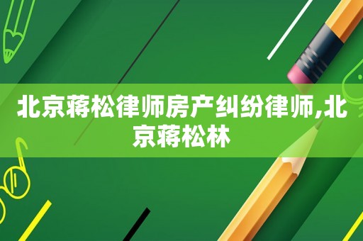 北京蔣松律師房產(chǎn)糾紛律師,北京蔣松林