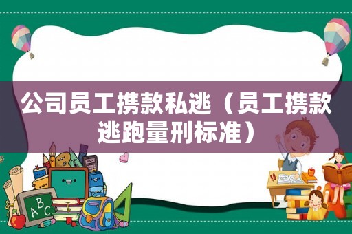 公司員工攜款私逃（員工攜款逃跑量刑標(biāo)準(zhǔn)）
