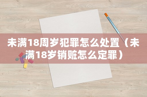 未滿18周歲犯罪怎么處置（未滿18歲銷贓怎么定罪）