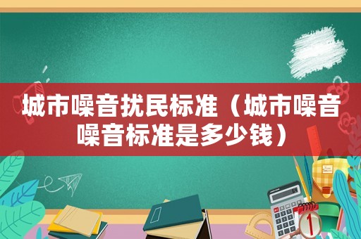 城市噪音擾民標(biāo)準(zhǔn)（城市噪音噪音標(biāo)準(zhǔn)是多少錢）