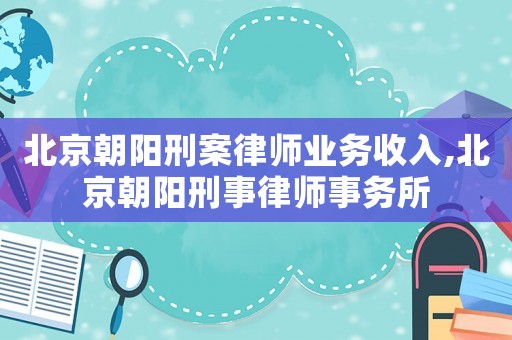 北京朝陽刑案律師業(yè)務收入,北京朝陽刑事律師事務所
