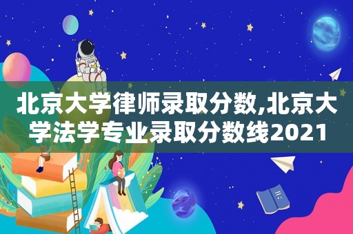 北京大學(xué)律師錄取分?jǐn)?shù),北京大學(xué)法學(xué)專業(yè)錄取分?jǐn)?shù)線2021