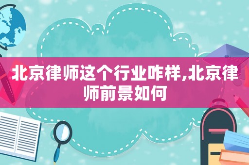 北京律師這個行業(yè)咋樣,北京律師前景如何
